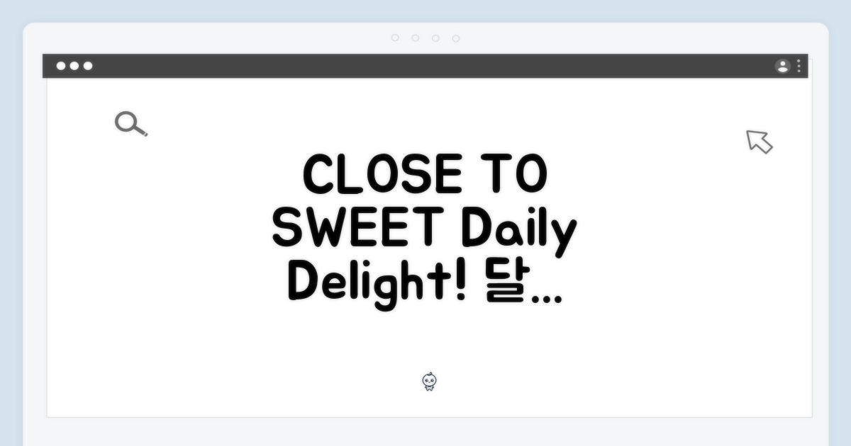 CLOSE TO SWEET: 일상에 달콤함을 더하세요
