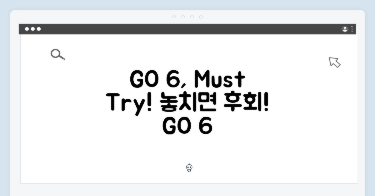 GO 6, 꼭 경험하세요